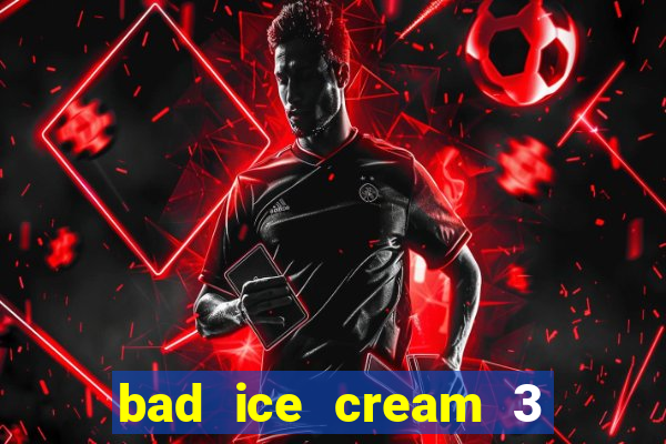 bad ice cream 3 no jogos 360